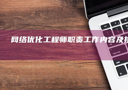 网络优化工程师：职责、工作内容及挑战解析