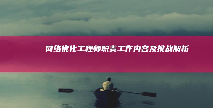 网络优化工程师：职责、工作内容及挑战解析