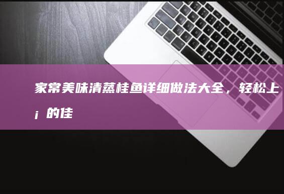 家常美味：清蒸桂鱼详细做法大全，轻松上桌的佳肴